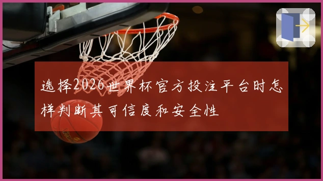 选择2026世界杯官方投注平台时怎样判断其可信度和安全性