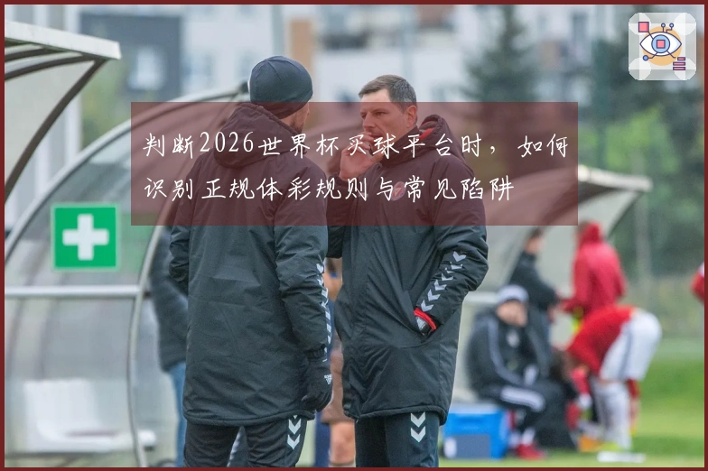 判断2026世界杯买球平台时，如何识别正规体彩规则与常见陷阱
