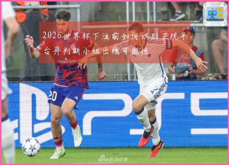 2026世界杯下注前如何识别正规平台并判断小组出线可能性