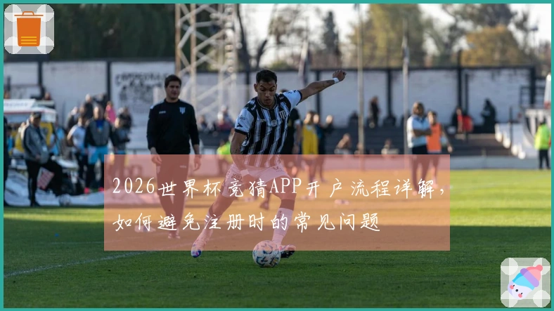2026世界杯竞猜APP开户流程详解，如何避免注册时的常见问题