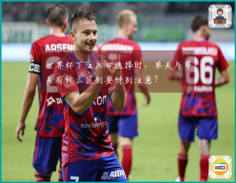 世界杯下注入口选择时，单关与串关有什么区别要特别注意？