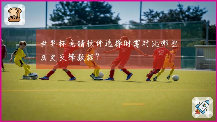 世界杯竞猜软件选择时需对比哪些历史交锋数据？
