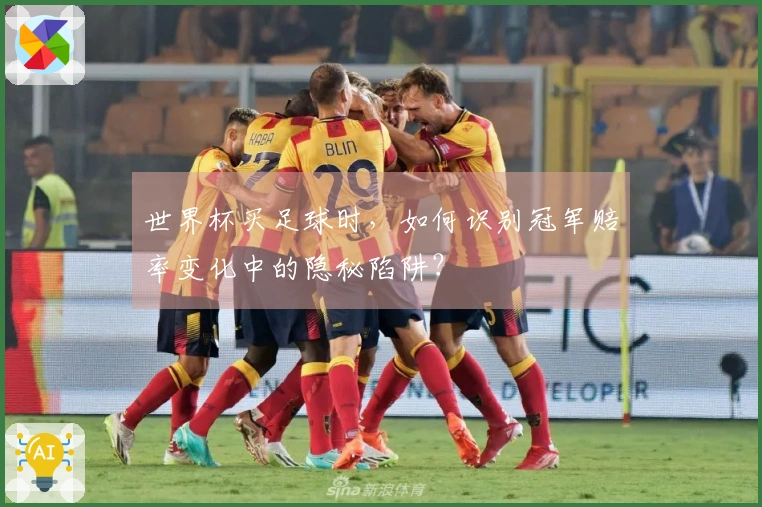 世界杯买足球时，如何识别冠军赔率变化中的隐秘陷阱？
