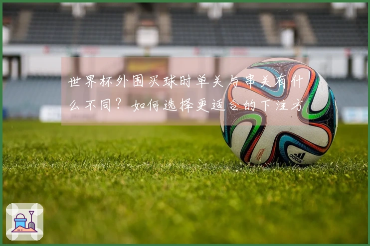 世界杯外围买球时单关与串关有什么不同？如何选择更适合的下注方式