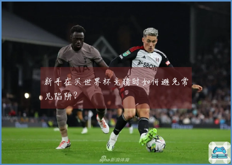 新手在买世界杯竞猜时如何避免常见陷阱？