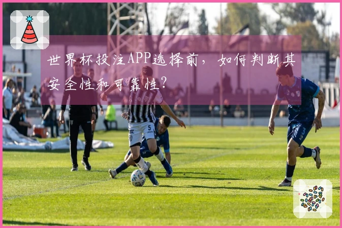 世界杯投注APP选择前，如何判断其安全性和可靠性？