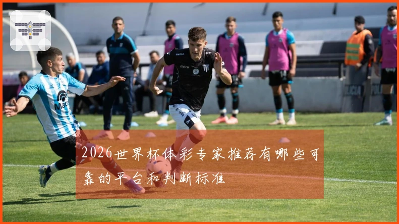 2026世界杯体彩专家推荐有哪些可靠的平台和判断标准