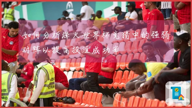 如何分析烽火世界杯竞猜中的强弱对阵以提高投注成功率