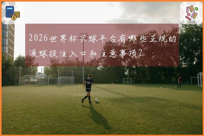 2026世界杯买球平台有哪些正规的滚球投注入口和注意事项？