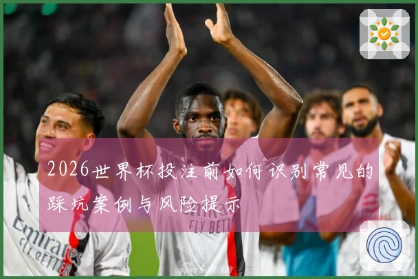 2026世界杯投注前如何识别常见的踩坑案例与风险提示
