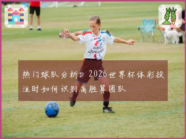热门球队分析：2026世界杯体彩投注时如何识别高胜算团队