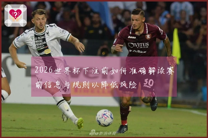 2026世界杯下注前如何准确解读赛前信息与规则以降低风险