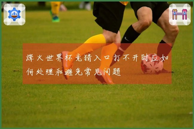 烽火世界杯竞猜入口打不开时应如何处理和避免常见问题