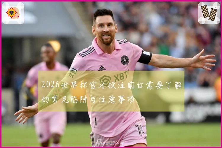2026世界杯官方投注前你需要了解的常见陷阱与注意事项