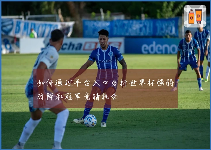 如何通过平台入口分析世界杯强弱对阵和冠军竞猜机会