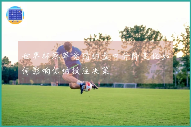 世界杯冠军竞猜的盘口升降变化如何影响你的投注决策