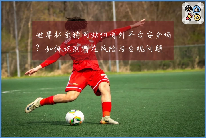 世界杯竞猜网站的海外平台安全吗？如何识别潜在风险与合规问题