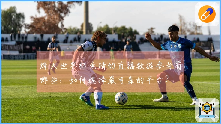 烽火世界杯竞猜的直播数据参考有哪些，如何选择最可靠的平台？