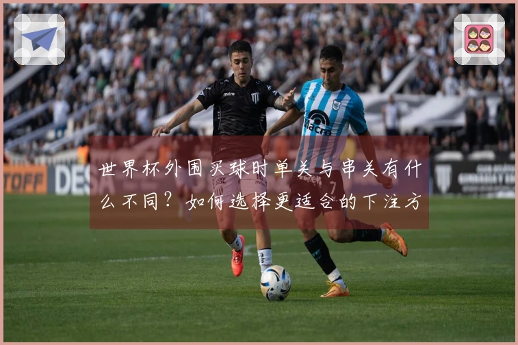 世界杯外围买球时单关与串关有什么不同？如何选择更适合的下注方式