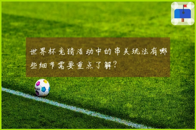 世界杯竞猜活动中的串关玩法有哪些细节需要重点了解？