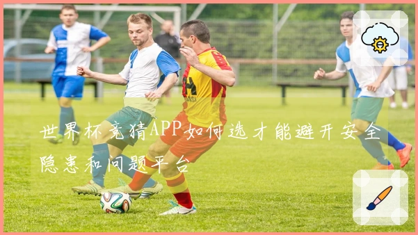 世界杯竞猜APP如何选才能避开安全隐患和问题平台