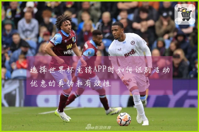 选择世界杯竞猜APP时如何识别活动优惠的真伪和有效性
