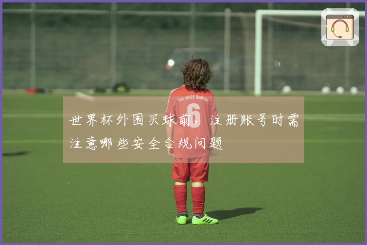 世界杯外围买球前，注册账号时需注意哪些安全合规问题