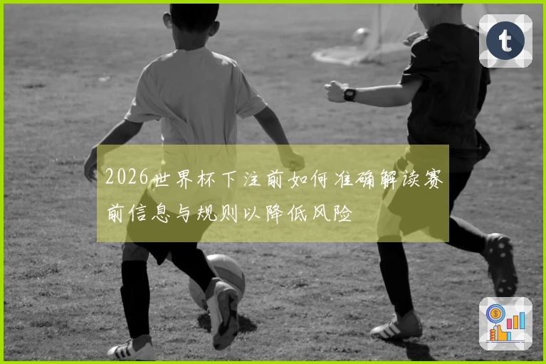 2026世界杯下注前如何准确解读赛前信息与规则以降低风险