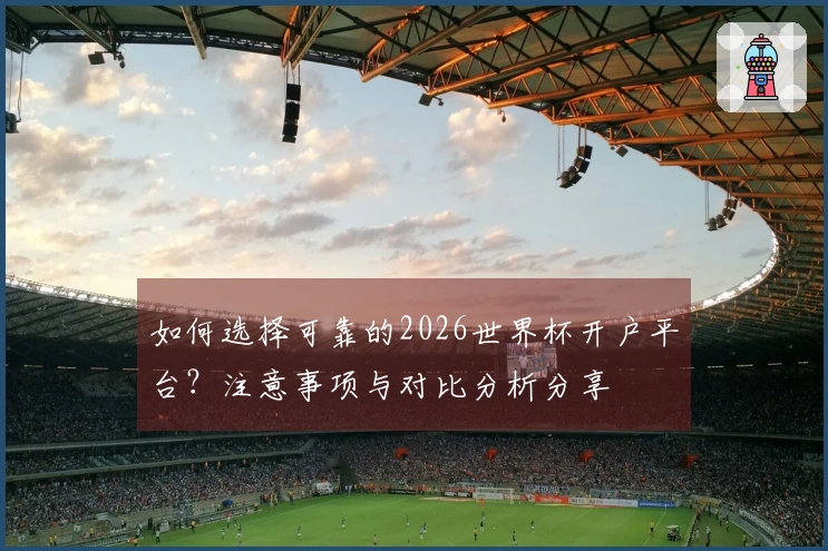 如何选择可靠的2026世界杯开户平台？注意事项与对比分析分享