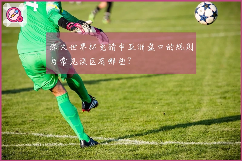 烽火世界杯竞猜中亚洲盘口的规则与常见误区有哪些？