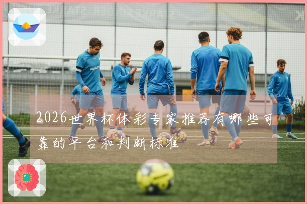 2026世界杯体彩专家推荐有哪些可靠的平台和判断标准