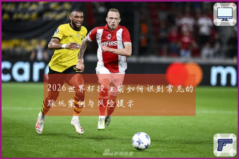 2026世界杯投注前如何识别常见的踩坑案例与风险提示