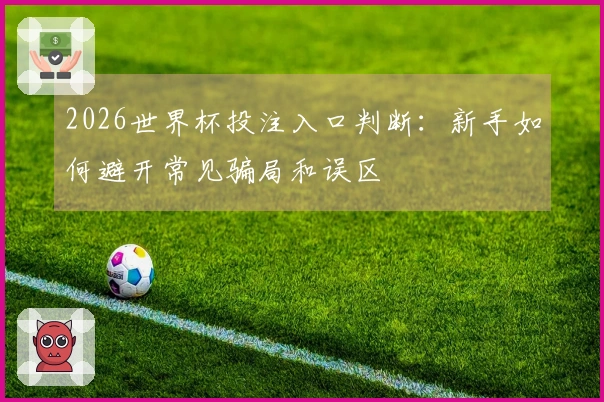 2026世界杯投注入口判断：新手如何避开常见骗局和误区