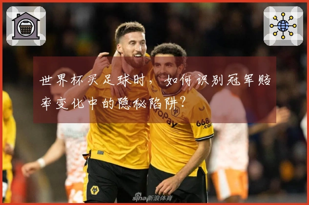 世界杯买足球时，如何识别冠军赔率变化中的隐秘陷阱？