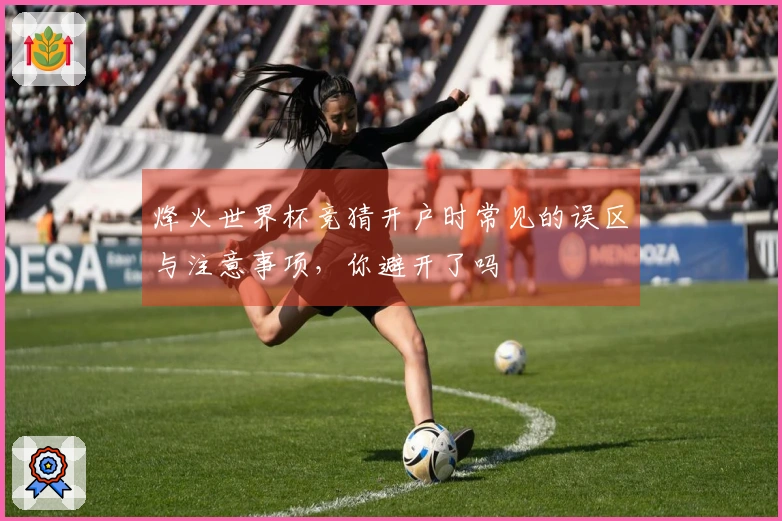烽火世界杯竞猜开户时常见的误区与注意事项，你避开了吗