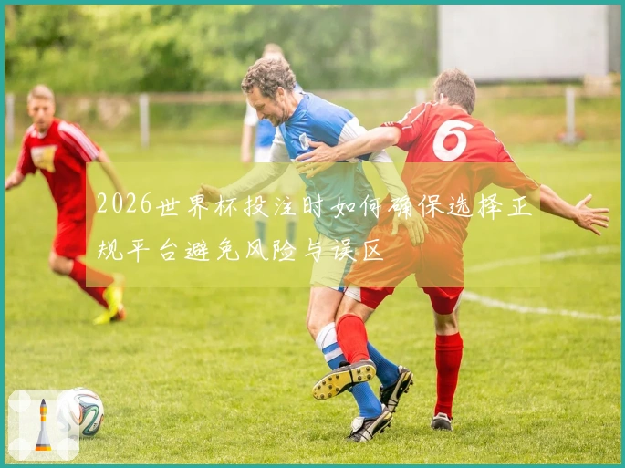 2026世界杯投注时如何确保选择正规平台避免风险与误区