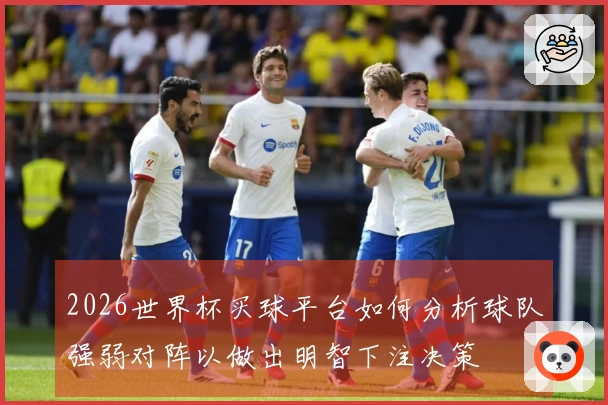 2026世界杯买球平台如何分析球队强弱对阵以做出明智下注决策