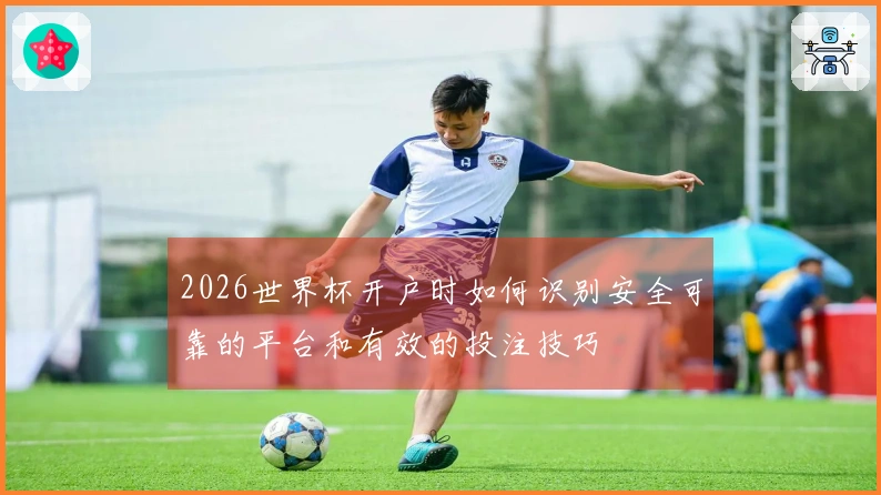 2026世界杯开户时如何识别安全可靠的平台和有效的投注技巧