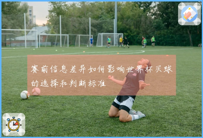 赛前信息差异如何影响世界杯买球的选择和判断标准
