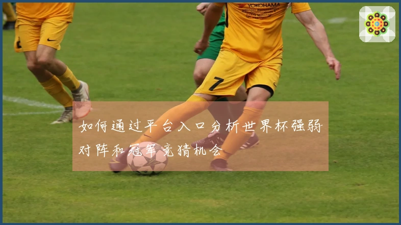 如何通过平台入口分析世界杯强弱对阵和冠军竞猜机会