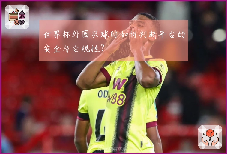 世界杯外围买球时如何判断平台的安全与合规性？