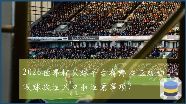 2026世界杯买球平台有哪些正规的滚球投注入口和注意事项？