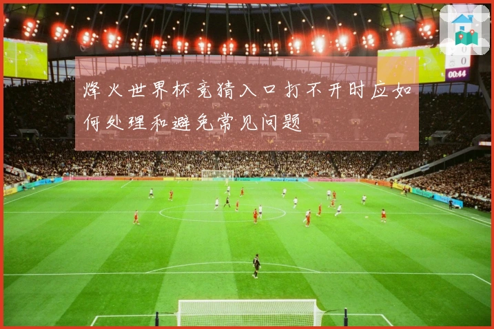 烽火世界杯竞猜入口打不开时应如何处理和避免常见问题