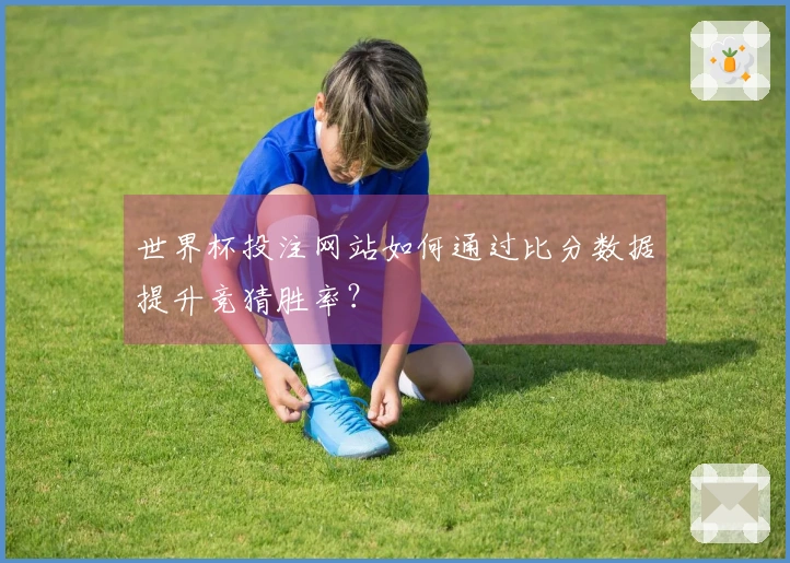世界杯投注网站如何通过比分数据提升竞猜胜率？
