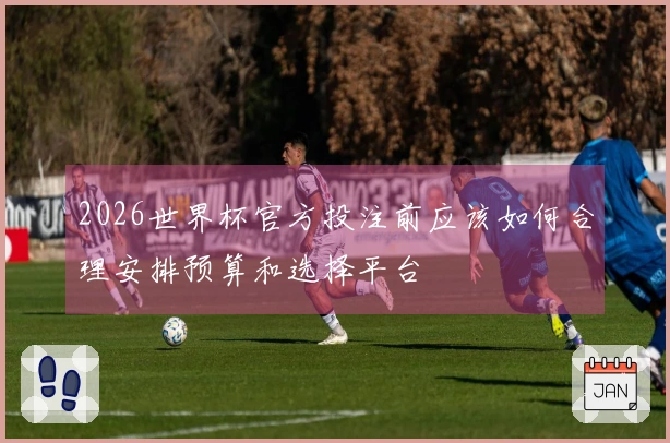 2026世界杯官方投注前应该如何合理安排预算和选择平台