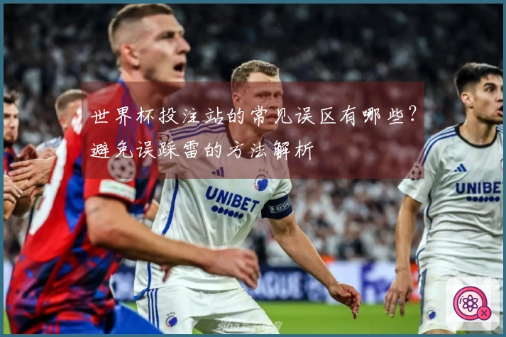 世界杯投注站的常见误区有哪些？避免误踩雷的方法解析