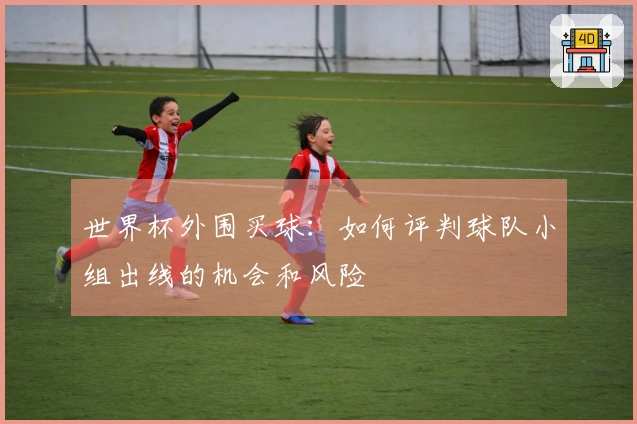 世界杯外围买球：如何评判球队小组出线的机会和风险