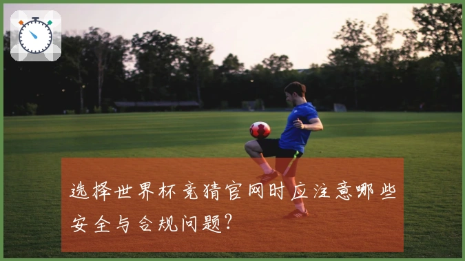 选择世界杯竞猜官网时应注意哪些安全与合规问题？