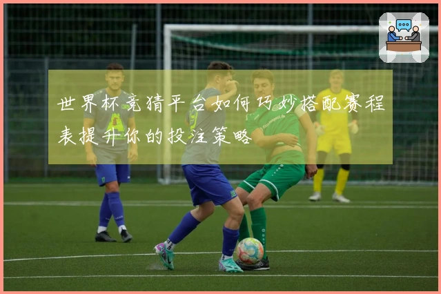 世界杯竞猜平台如何巧妙搭配赛程表提升你的投注策略
