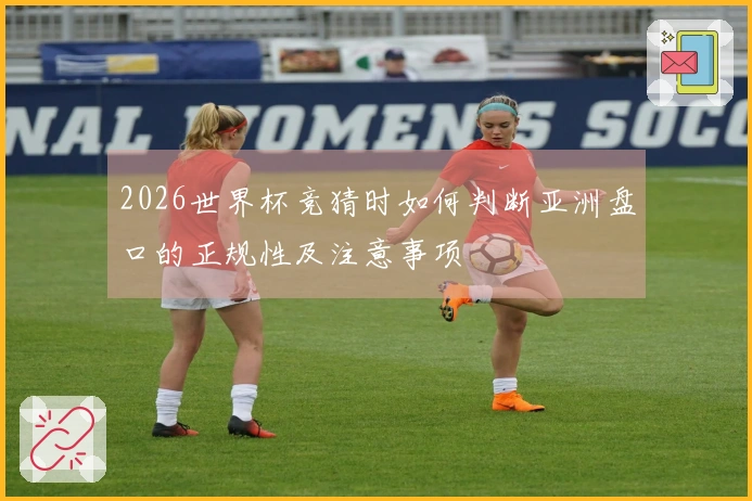 2026世界杯竞猜时如何判断亚洲盘口的正规性及注意事项